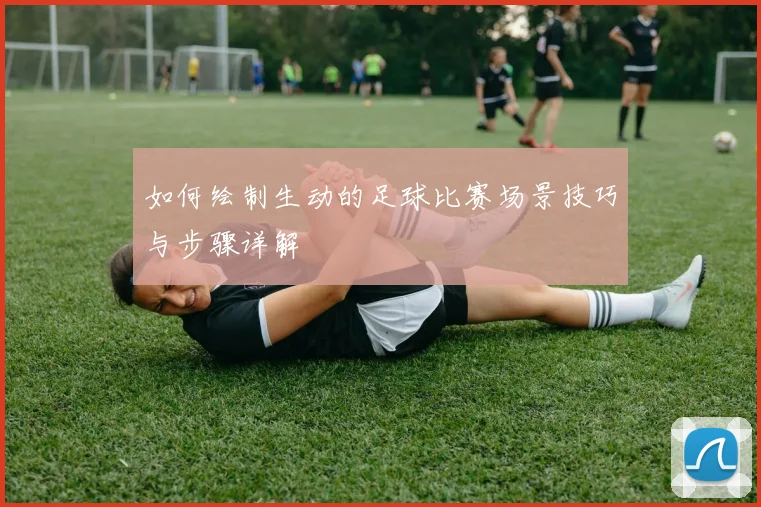 如何绘制生动的足球比赛场景技巧与步骤详解