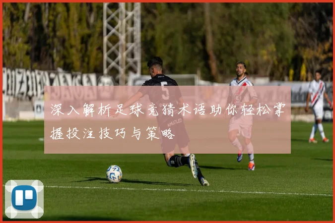 深入解析足球竞猜术语助你轻松掌握投注技巧与策略