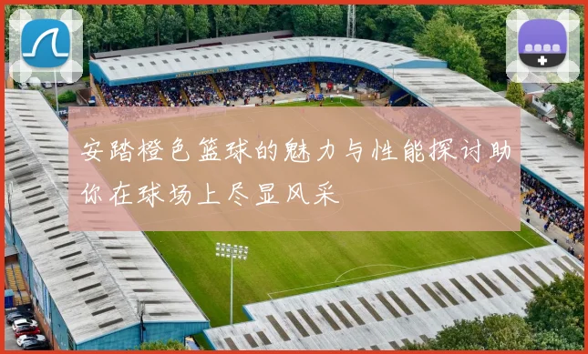 安踏橙色篮球的魅力与性能探讨助你在球场上尽显风采