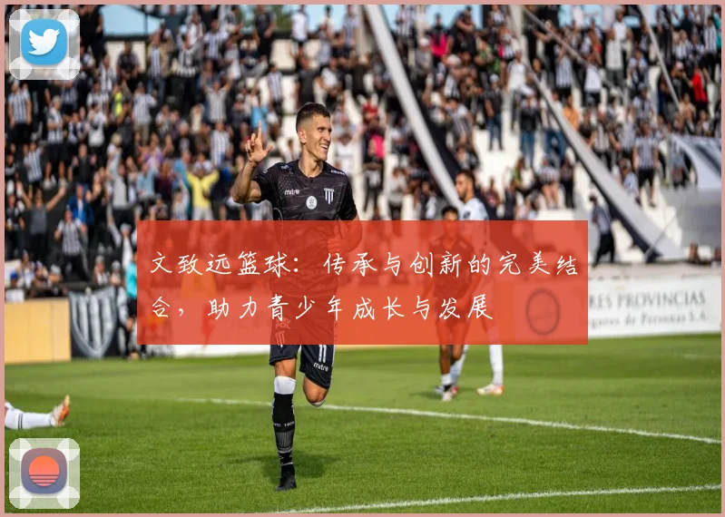 文致远篮球：传承与创新的完美结合，助力青少年成长与发展