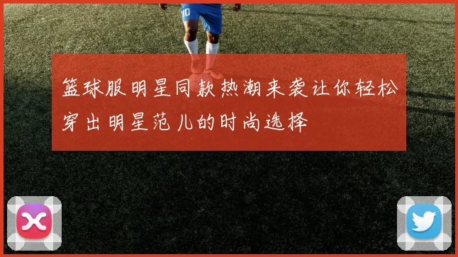 篮球服明星同款热潮来袭让你轻松穿出明星范儿的时尚选择