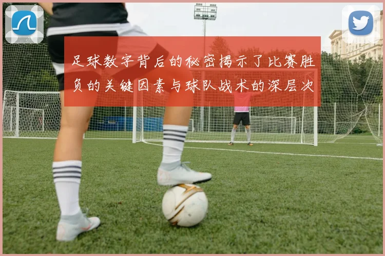 足球数字背后的秘密揭示了比赛胜负的关键因素与球队战术的深层次联系