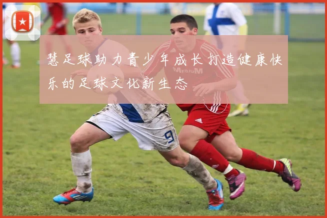 慧足球助力青少年成长打造健康快乐的足球文化新生态