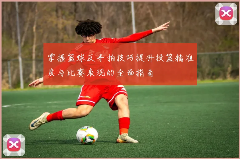 掌握篮球反手拍技巧提升投篮精准度与比赛表现的全面指南