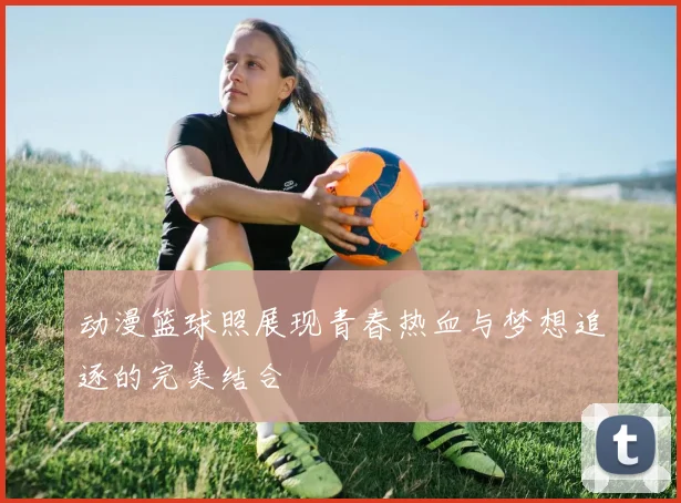 动漫篮球照展现青春热血与梦想追逐的完美结合