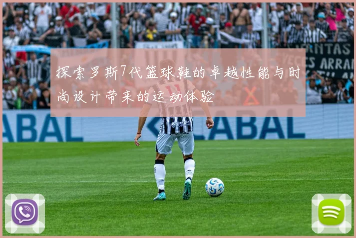 探索罗斯7代篮球鞋的卓越性能与时尚设计带来的运动体验