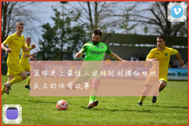 篮球史上最惊人逆转时刻揭秘绝地反击的传奇故事