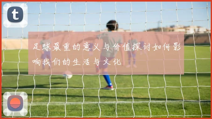 足球最重的意义与价值探讨如何影响我们的生活与文化