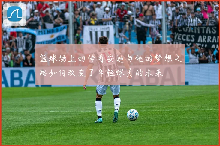 篮球场上的传奇安迪与他的梦想之路如何改变了年轻球员的未来