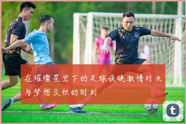 在璀璨星空下的足球夜晚激情对决与梦想交织的时刻