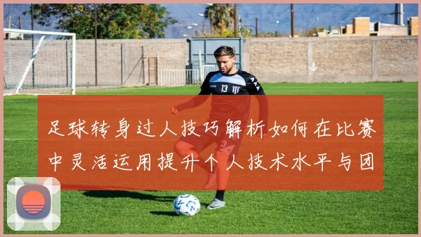 足球转身过人技巧解析如何在比赛中灵活运用提升个人技术水平与团队配合能力
