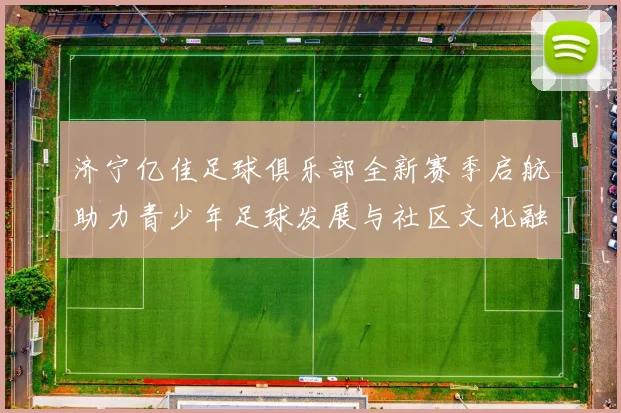 济宁亿佳足球俱乐部全新赛季启航助力青少年足球发展与社区文化融合
