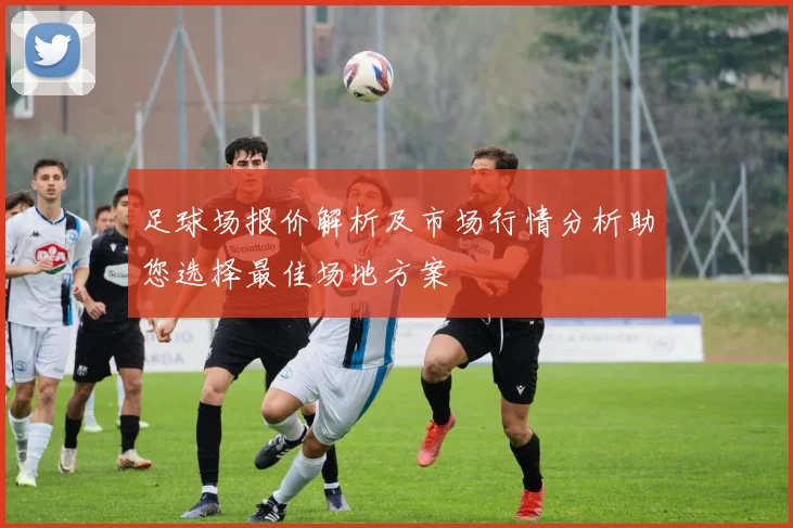 足球场报价解析及市场行情分析助您选择最佳场地方案