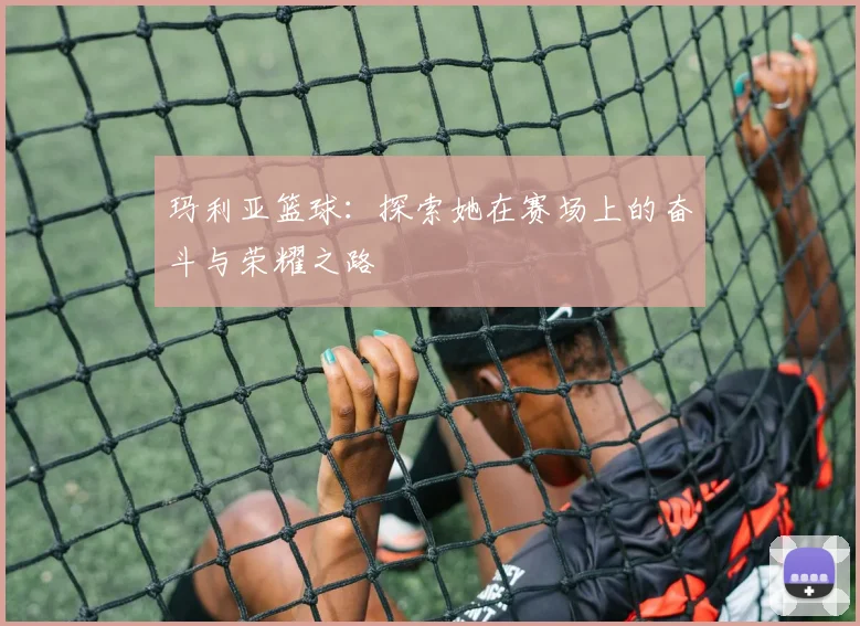 玛利亚篮球：探索她在赛场上的奋斗与荣耀之路