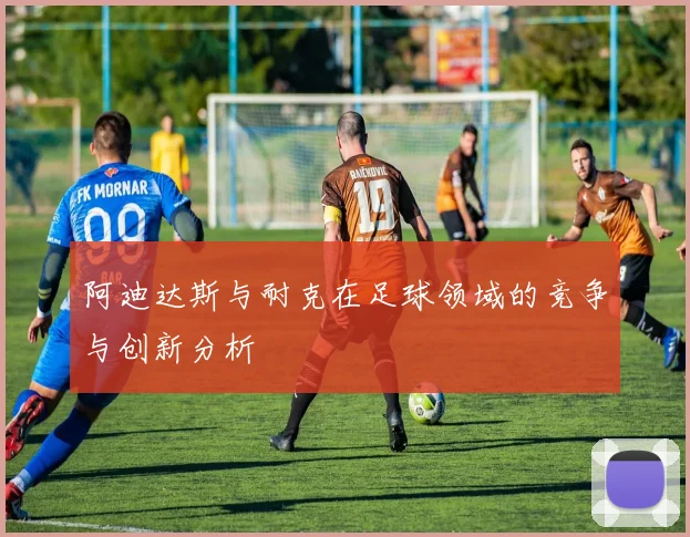 阿迪达斯与耐克在足球领域的竞争与创新分析