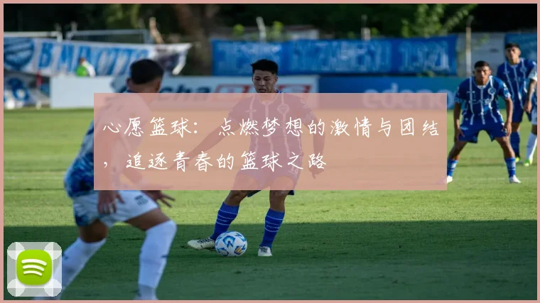 心愿篮球：点燃梦想的激情与团结，追逐青春的篮球之路