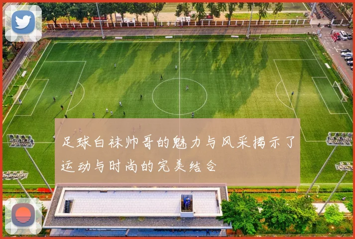 足球白袜帅哥的魅力与风采揭示了运动与时尚的完美结合