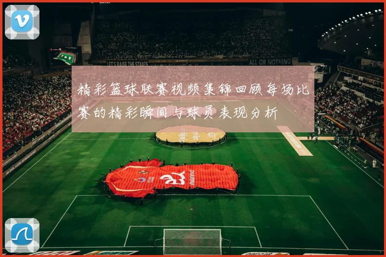 精彩篮球联赛视频集锦回顾每场比赛的精彩瞬间与球员表现分析